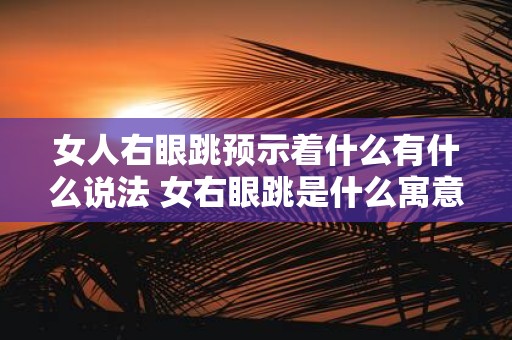 女人右眼跳预示着什么有什么说法 女右眼跳是什么寓意