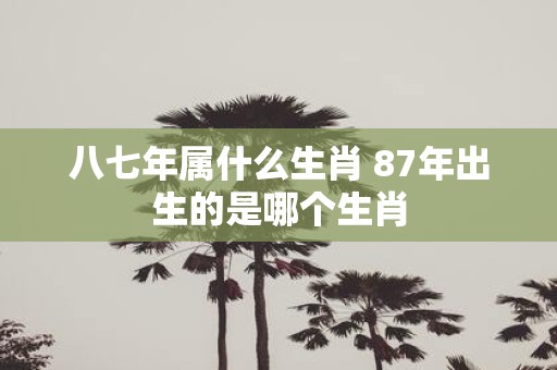 八七年属什么生肖 87年出生的是哪个生肖