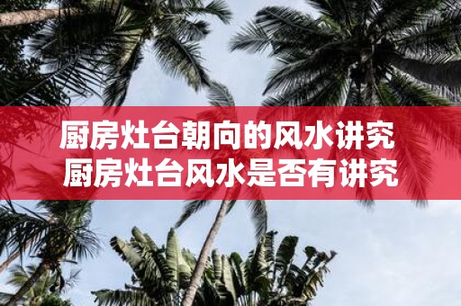 厨房灶台朝向的风水讲究 厨房灶台风水是否有讲究