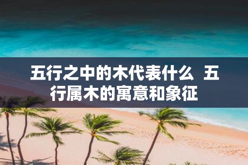 五行之中的木代表什么 五行属木的寓意和象征