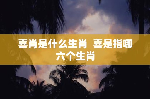 喜肖是什么生肖 喜是指哪六个生肖