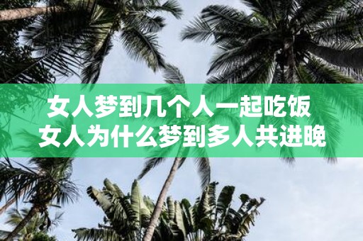 女人梦到几个人一起吃饭 女人为什么梦到多人共进晚餐