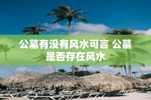 公墓有没有风水可言 公墓是否存在风水