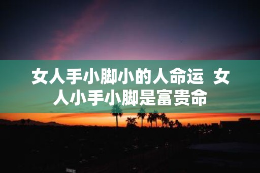 女人手小脚小的人命运 女人小手小脚是富贵命