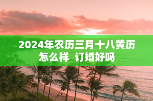2025年农历三月十八黄历怎么样 订婚好吗