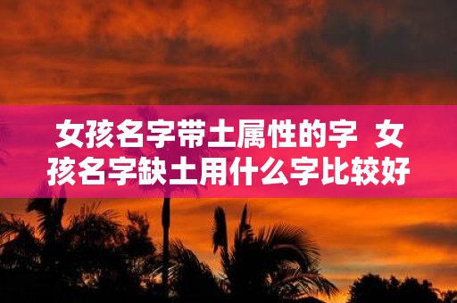 女孩名字带土属性的字 女孩名字缺土用什么字比较好