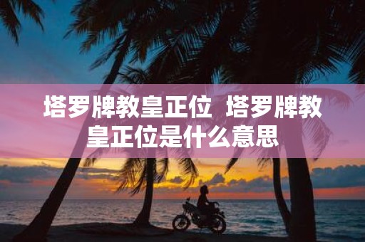 塔罗牌教皇正位 塔罗牌教皇正位是什么意思