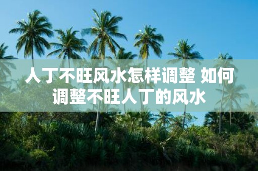 人丁不旺风水怎样调整 如何调整不旺人丁的风水