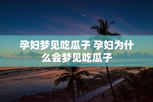 孕妇梦见吃瓜子 孕妇为什么会梦见吃瓜子