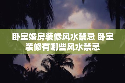 卧室婚房装修风水禁忌 卧室装修有哪些风水禁忌