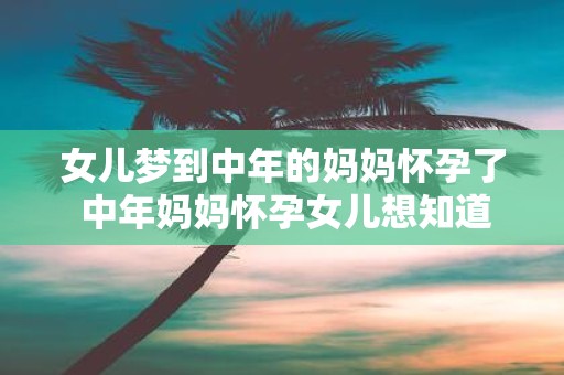 女儿梦到中年的妈妈怀孕了 中年妈妈怀孕女儿想知道原因