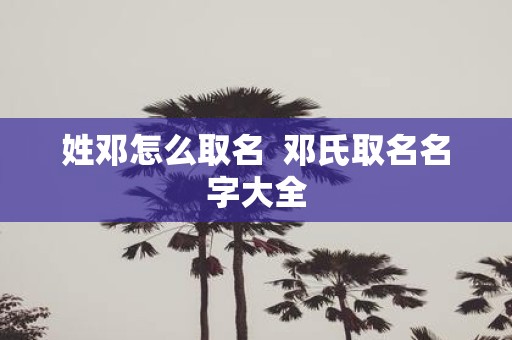 姓邓怎么取名 邓氏取名名字大全