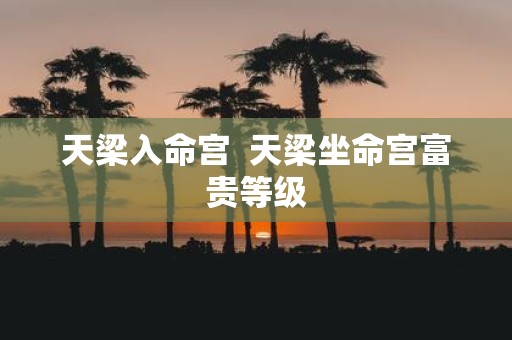 天梁入命宫 天梁坐命宫富贵等级