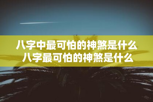 八字中最可怕的神煞是什么 八字最可怕的神煞是什么