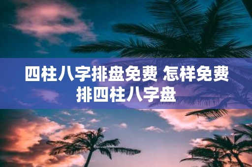 四柱八字排盘免费 怎样免费排四柱八字盘