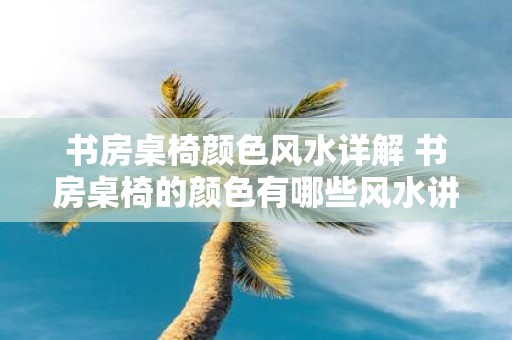 书房桌椅颜色风水详解 书房桌椅的颜色有哪些风水讲究