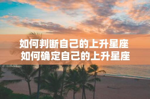 如何判断自己的上升星座 如何确定自己的上升星座