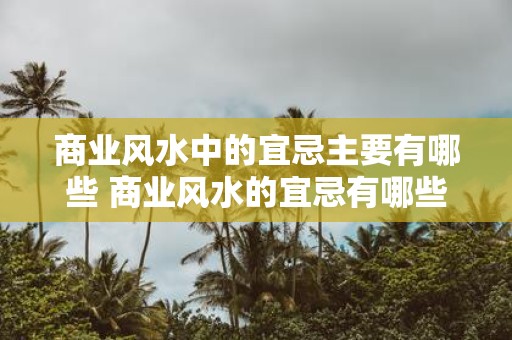 商业风水中的宜忌主要有哪些 商业风水的宜忌有哪些