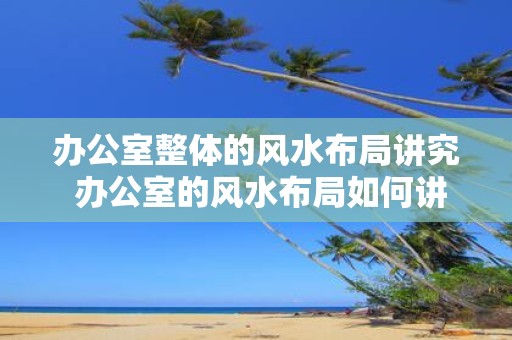 办公室整体的风水布局讲究 办公室的风水布局如何讲究