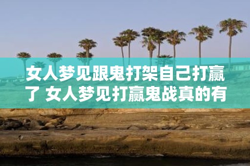 女人梦见跟鬼打架自己打赢了 女人梦见打赢鬼战真的有含义吗