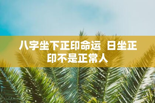 八字坐下正印命运 日坐正印不是正常人