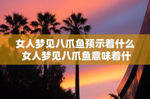 女人梦见八爪鱼预示着什么 女人梦见八爪鱼意味着什么