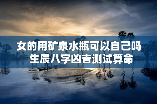 女的用矿泉水瓶可以自己吗 生辰八字凶吉测试算命