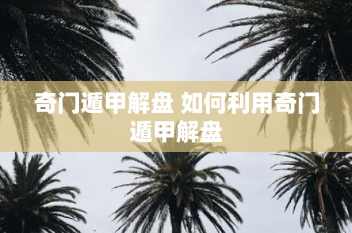 奇门遁甲解盘 如何利用奇门遁甲解盘
