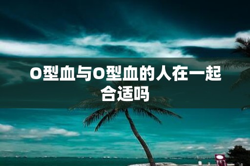 O型血与O型血的人在一起合适吗