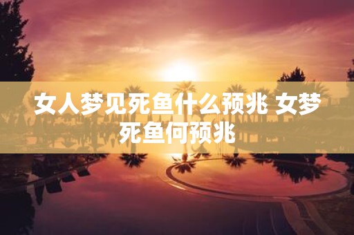 女人梦见死鱼什么预兆 女梦死鱼何预兆