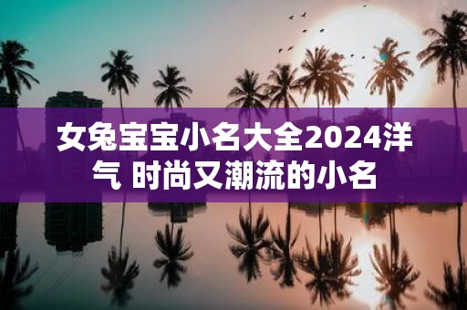 女兔宝宝小名大全2025洋气 时尚又潮流的小名