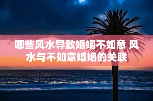哪些风水导致婚姻不如意 风水与不如意婚姻的关联