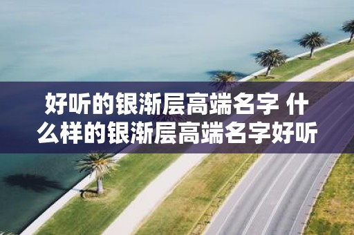 好听的银渐层高端名字 什么样的银渐层高端名字好听