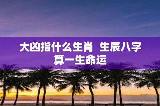 大凶指什么生肖 生辰八字算一生命运