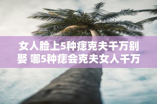 女人脸上5种痣克夫千万别娶 哪5种痣会克夫女人千万别娶