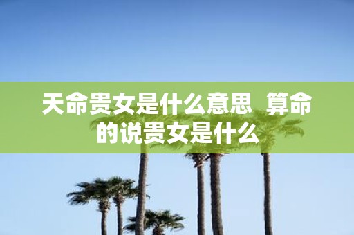 天命贵女是什么意思 算命的说贵女是什么