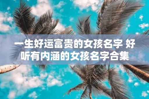 一生好运富贵的女孩名字 好听有内涵的女孩名字合集