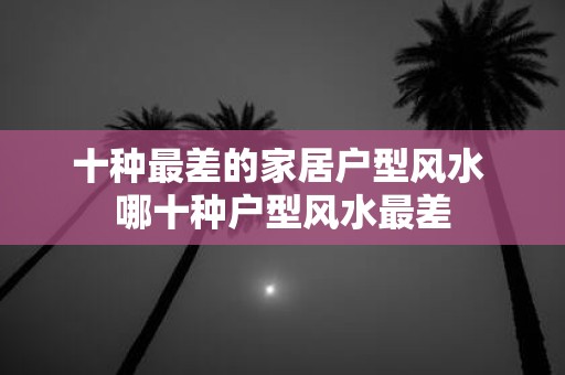 十种最差的家居户型风水 哪十种户型风水最差