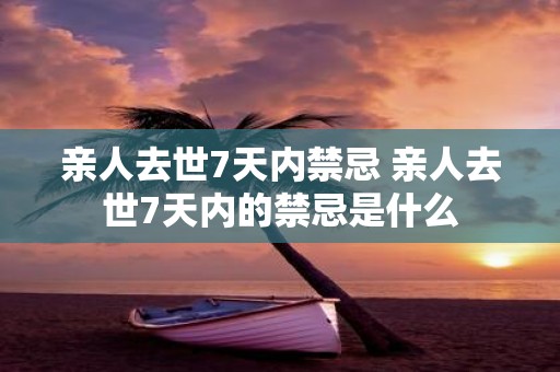 亲人去世7天内禁忌 亲人去世7天内的禁忌是什么