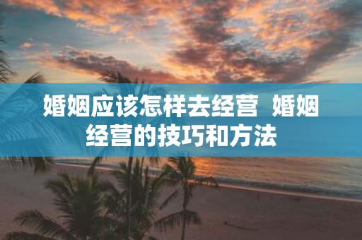 婚姻应该怎样去经营 婚姻经营的技巧和方法