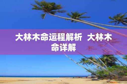 大林木命运程解析 大林木命详解