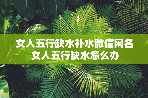 女人五行缺水补水微信网名 女人五行缺水怎么办