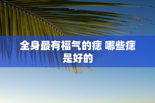 全身最有福气的痣 哪些痣是好的