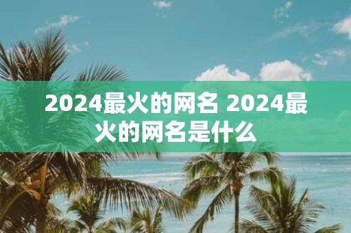 2025最火的网名 2025最火的网名是什么
