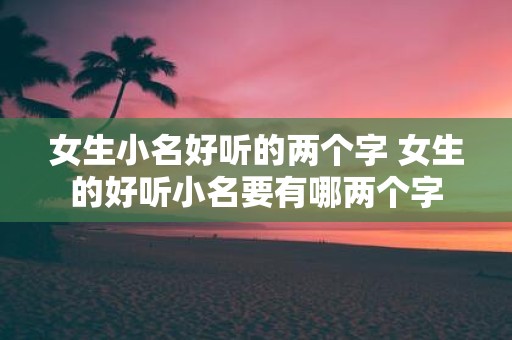女生小名好听的两个字 女生的好听小名要有哪两个字