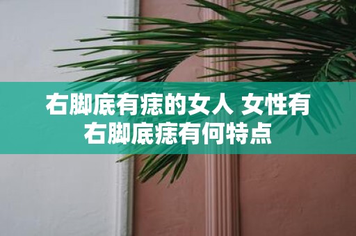 右脚底有痣的女人 女性有右脚底痣有何特点