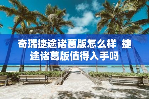奇瑞捷途诸葛版怎么样 捷途诸葛版值得入手吗