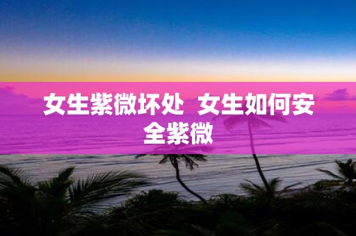 女生紫微坏处 女生如何安全紫微