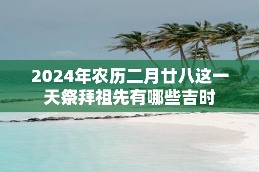 2025年农历二月廿八这一天祭拜祖先有哪些吉时