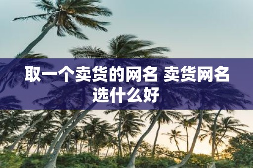 取一个卖货的网名 卖货网名选什么好